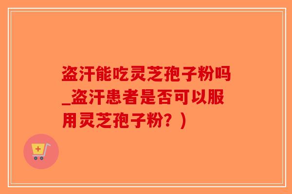 盗汗能吃灵芝孢子粉吗_盗汗患者是否可以服用灵芝孢子粉？)