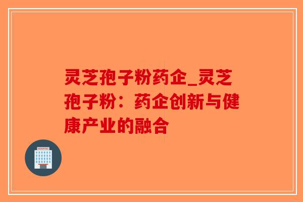 灵芝孢子粉药企_灵芝孢子粉：药企创新与健康产业的融合