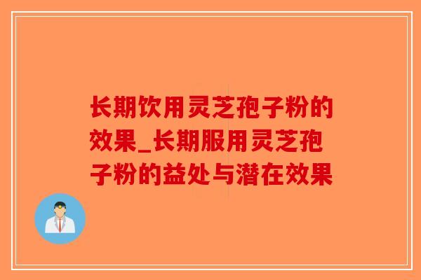 长期饮用灵芝孢子粉的效果_长期服用灵芝孢子粉的益处与潜在效果