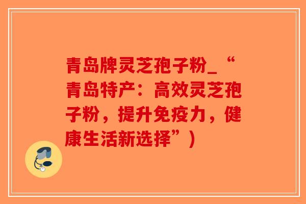 青岛牌灵芝孢子粉_“青岛特产：高效灵芝孢子粉，提升免疫力，健康生活新选择”)