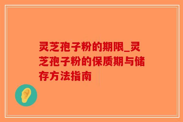 灵芝孢子粉的期限_灵芝孢子粉的保质期与储存方法指南 灵芝孢子粉的期限_灵芝孢子粉的保质期与储存方法指南