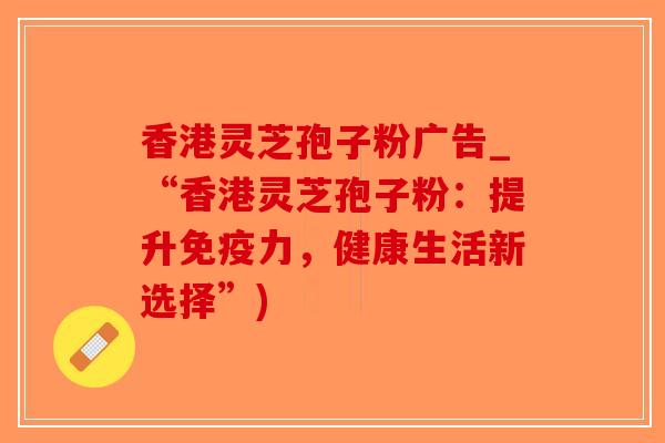 香港灵芝孢子粉广告_“香港灵芝孢子粉：提升免疫力，健康生活新选择”)