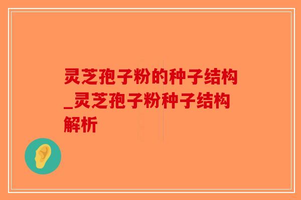 灵芝孢子粉的种子结构_灵芝孢子粉种子结构解析