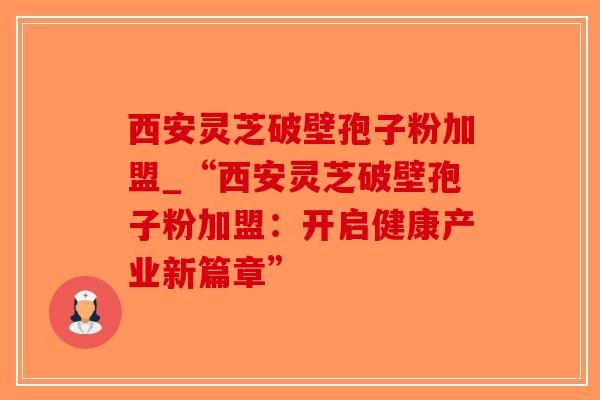 西安灵芝破壁孢子粉加盟_“西安灵芝破壁孢子粉加盟：开启健康产业新篇章”