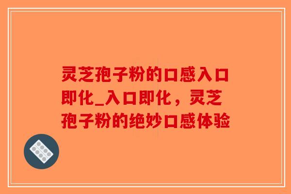 灵芝孢子粉的口感入口即化_入口即化，灵芝孢子粉的绝妙口感体验