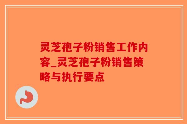 灵芝孢子粉销售工作内容_灵芝孢子粉销售策略与执行要点 灵芝孢子粉销售工作内容_灵芝孢子粉销售策略与执行要点