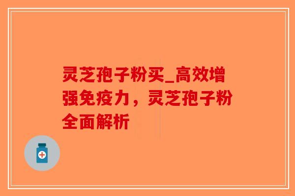 灵芝孢子粉买_高效增强免疫力，灵芝孢子粉全面解析