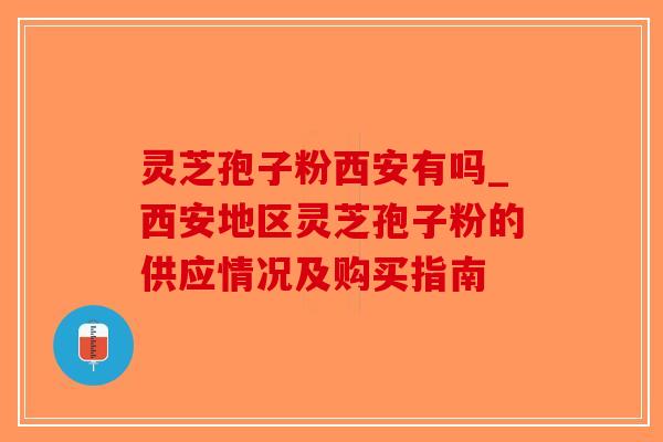 灵芝孢子粉西安有吗_西安地区灵芝孢子粉的供应情况及购买指南 灵芝孢子粉西安有吗_西安地区灵芝孢子粉的供应情况及购买指南