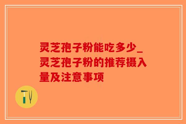 灵芝孢子粉能吃多少_灵芝孢子粉的推荐摄入量及注意事项