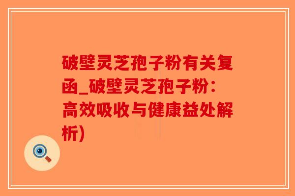 破壁灵芝孢子粉有关复函_破壁灵芝孢子粉：高效吸收与健康益处解析)