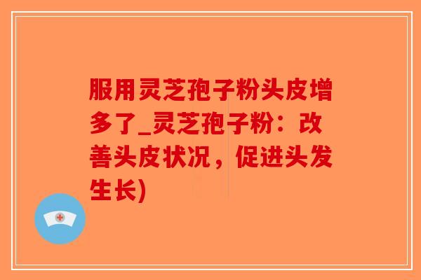 服用灵芝孢子粉头皮增多了_灵芝孢子粉：改善头皮状况，促进头发生长)