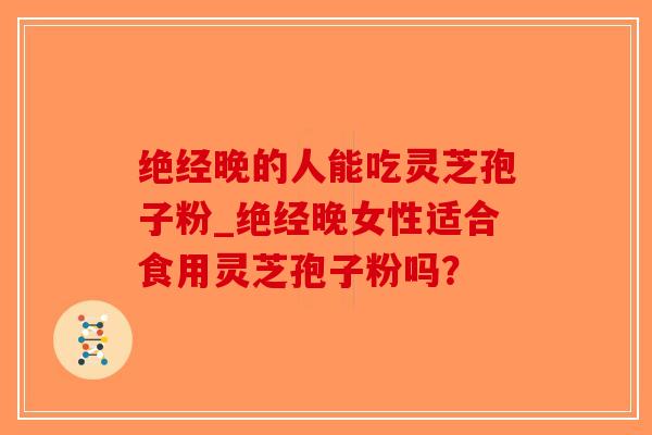 绝经晚的人能吃灵芝孢子粉_绝经晚女性适合食用灵芝孢子粉吗？