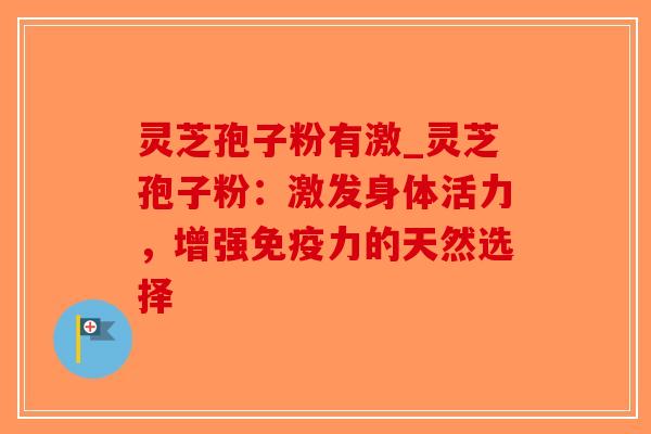 灵芝孢子粉有激_灵芝孢子粉：激发身体活力，增强免疫力的天然选择