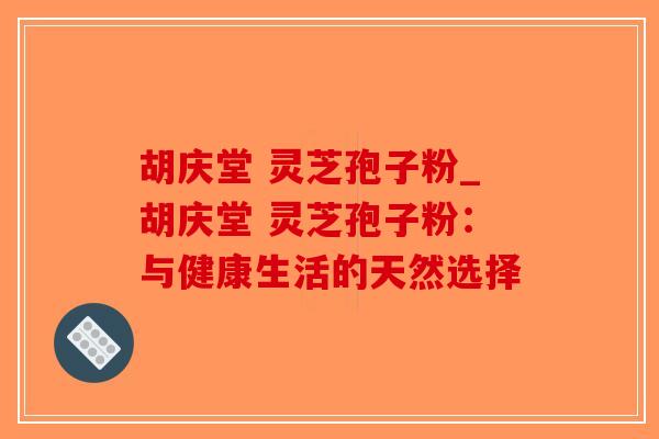 胡庆堂 灵芝孢子粉_胡庆堂 灵芝孢子粉:与健康生活的天然选择 胡庆堂 灵芝孢子粉_胡庆堂 灵芝孢子粉:与健康生活的天然选择