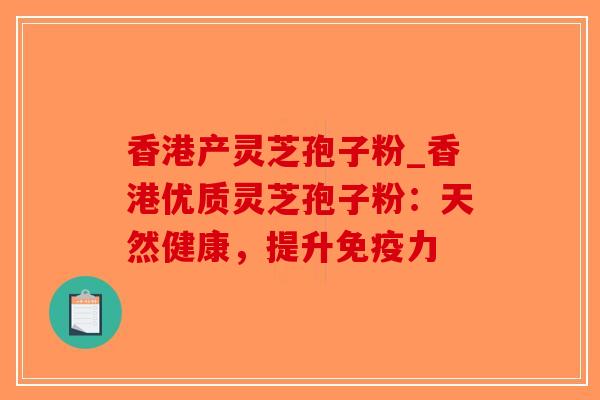 香港产灵芝孢子粉_香港优质灵芝孢子粉:天然健康,提升免疫力 香港产灵芝孢子粉_香港优质灵芝孢子粉:天然健康,提升免疫力