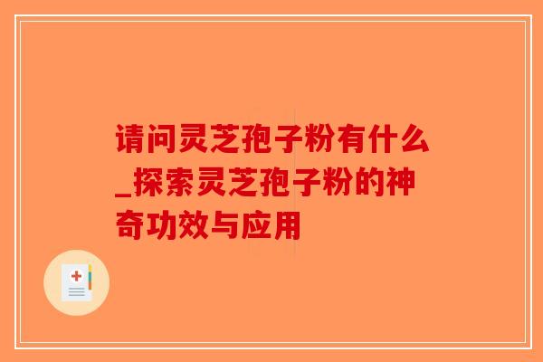 请问灵芝孢子粉有什么_探索灵芝孢子粉的神奇功效与应用