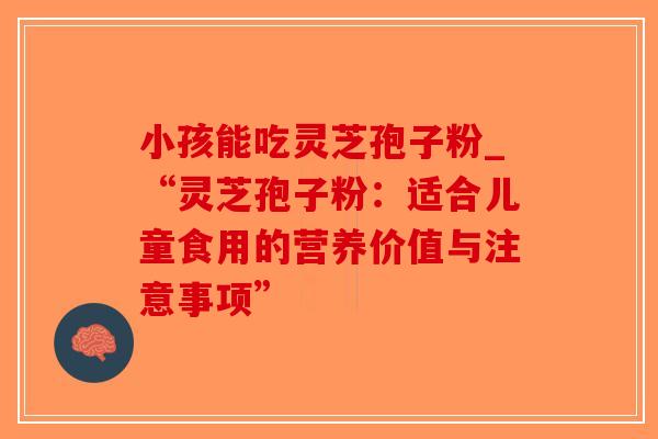 小孩能吃灵芝孢子粉_“灵芝孢子粉：适合儿童食用的营养价值与注意事项”