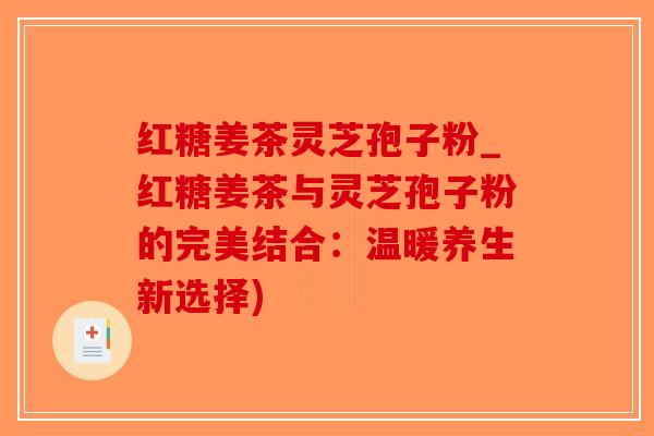 红糖姜茶灵芝孢子粉_红糖姜茶与灵芝孢子粉的完美结合：温暖养生新选择)
