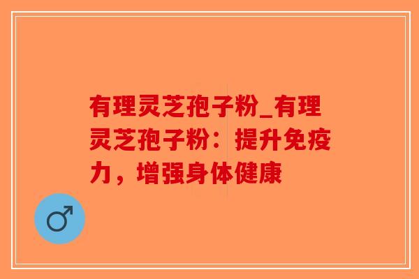 有理灵芝孢子粉_有理灵芝孢子粉：提升免疫力，增强身体健康