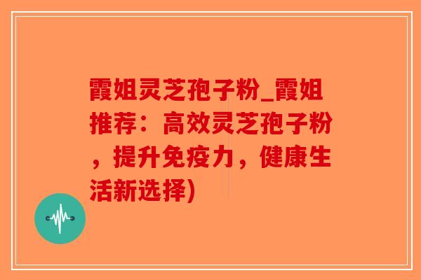 霞姐灵芝孢子粉_霞姐推荐：高效灵芝孢子粉，提升免疫力，健康生活新选择)