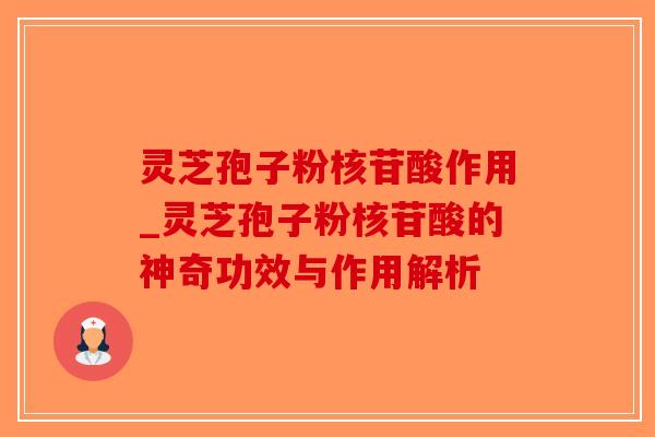 灵芝孢子粉核苷酸作用_灵芝孢子粉核苷酸的神奇功效与作用解析