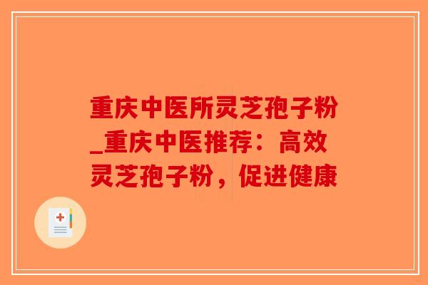 重庆中医所灵芝孢子粉_重庆中医推荐：高效灵芝孢子粉，促进健康