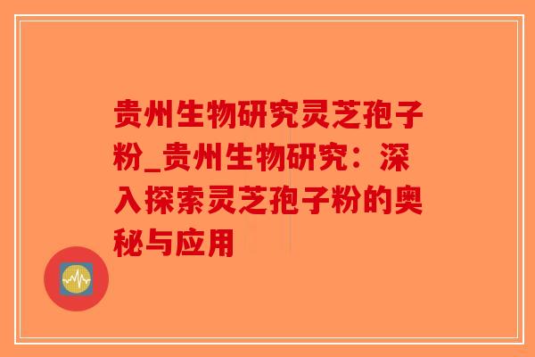 贵州生物研究灵芝孢子粉_贵州生物研究：深入探索灵芝孢子粉的奥秘与应用