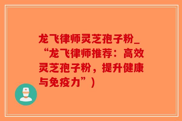 龙飞律师灵芝孢子粉_“龙飞律师推荐：高效灵芝孢子粉，提升健康与免疫力”)