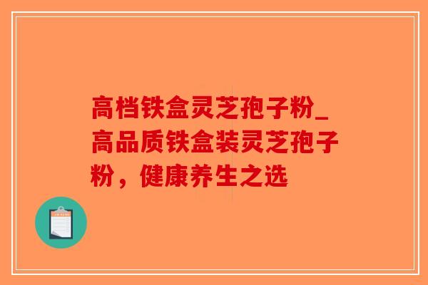 高档铁盒灵芝孢子粉_高品质铁盒装灵芝孢子粉，健康养生之选