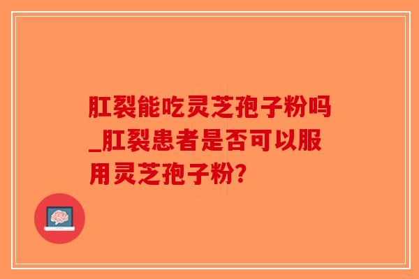 肛裂能吃灵芝孢子粉吗_肛裂患者是否可以服用灵芝孢子粉？