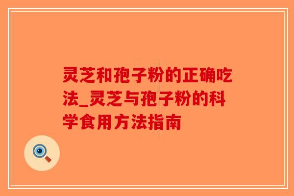 灵芝和孢子粉的正确吃法_灵芝与孢子粉的科学食用方法指南 灵芝和孢子粉的正确吃法_灵芝与孢子粉的科学食用方法指南