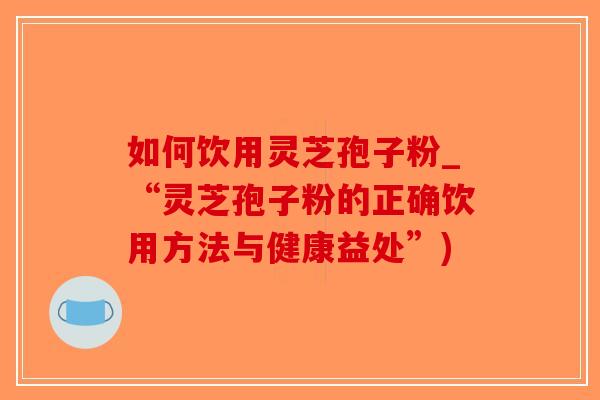 如何饮用灵芝孢子粉_“灵芝孢子粉的正确饮用方法与健康益处”)