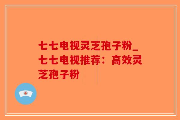 七七电视灵芝孢子粉_七七电视推荐:高效灵芝孢子粉 七七电视灵芝孢子粉_七七电视推荐:高效灵芝孢子粉