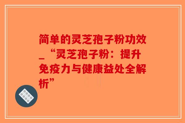 简单的灵芝孢子粉功效_“灵芝孢子粉：提升免疫力与健康益处全解析”