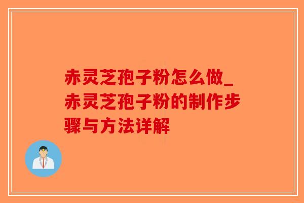 赤灵芝孢子粉怎么做_赤灵芝孢子粉的制作步骤与方法详解