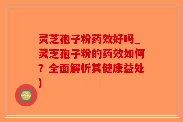 灵芝孢子粉药效好吗_灵芝孢子粉的药效如何？全面解析其健康益处)