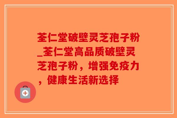 荃仁堂破壁灵芝孢子粉_荃仁堂高品质破壁灵芝孢子粉，增强免疫力，健康生活新选择