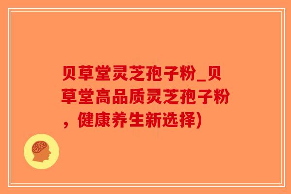 贝草堂灵芝孢子粉_贝草堂高品质灵芝孢子粉，健康养生新选择)