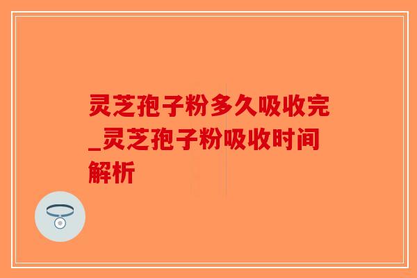 灵芝孢子粉多久吸收完_灵芝孢子粉吸收时间解析