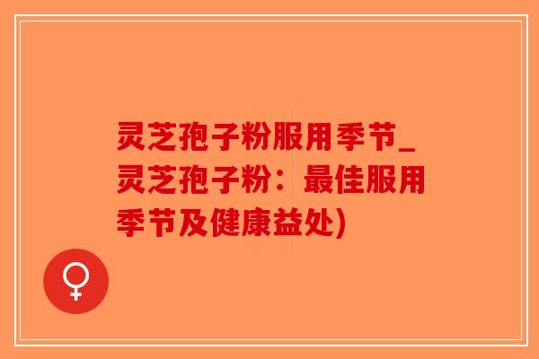灵芝孢子粉服用季节_灵芝孢子粉:佳服用季节及健康益处) 灵芝孢子粉服用季节_灵芝孢子粉:佳服用季节及健康益处)