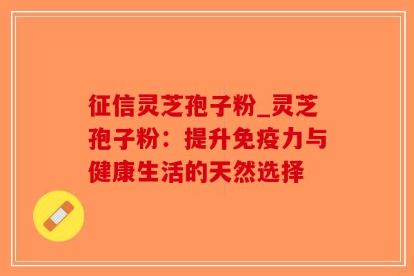 征信灵芝孢子粉_灵芝孢子粉：提升免疫力与健康生活的天然选择