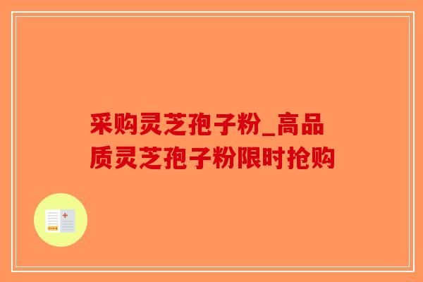 采购灵芝孢子粉_高品质灵芝孢子粉限时抢购