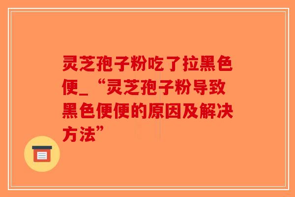灵芝孢子粉吃了拉黑色便_“灵芝孢子粉导致黑色便便的原因及解决方法” 灵芝孢子粉吃了拉黑色便_“灵芝孢子粉导致黑色便便的原因及解决方法”
