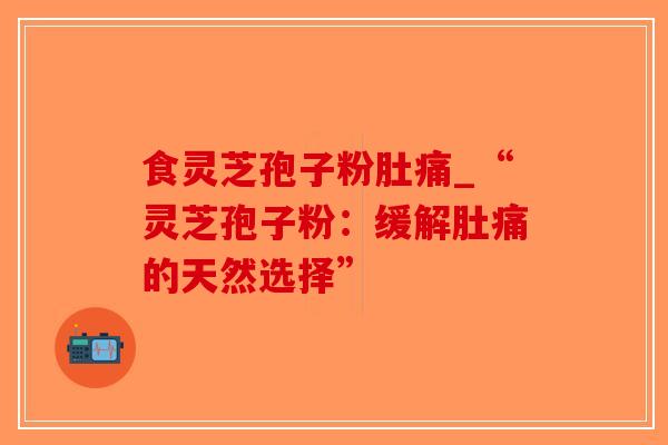 食灵芝孢子粉肚痛_“灵芝孢子粉:缓解肚痛的天然选择” 食灵芝孢子粉肚痛_“灵芝孢子粉:缓解肚痛的天然选择”