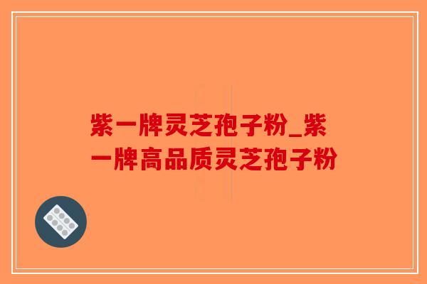 紫一牌灵芝孢子粉_紫一牌高品质灵芝孢子粉