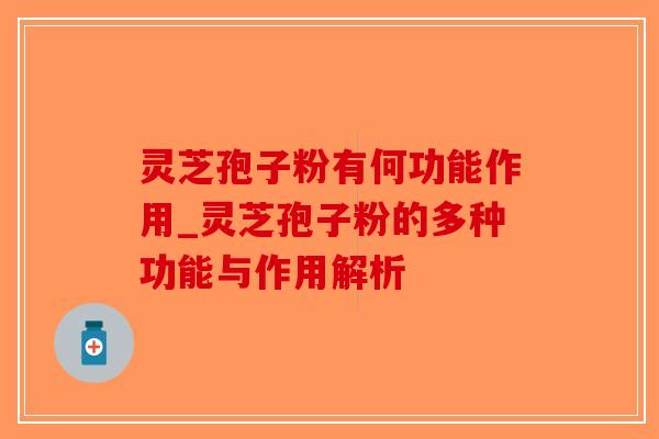 灵芝孢子粉有何功能作用_灵芝孢子粉的多种功能与作用解析 灵芝孢子粉有何功能作用_灵芝孢子粉的多种功能与作用解析