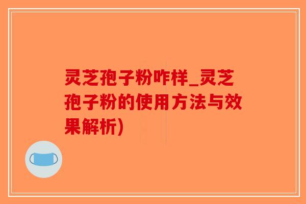 灵芝孢子粉咋样_灵芝孢子粉的使用方法与效果解析)