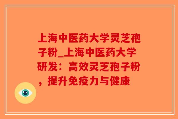 上海中医药大学灵芝孢子粉_上海中医药大学研发：高效灵芝孢子粉，提升免疫力与健康