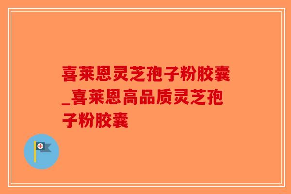 喜莱恩灵芝孢子粉胶囊_喜莱恩高品质灵芝孢子粉胶囊 喜莱恩灵芝孢子粉胶囊_喜莱恩高品质灵芝孢子粉胶囊