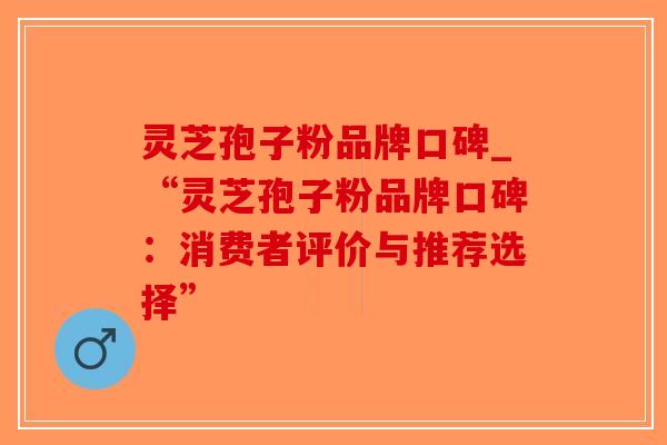 灵芝孢子粉品牌口碑_“灵芝孢子粉品牌口碑：消费者评价与推荐选择”